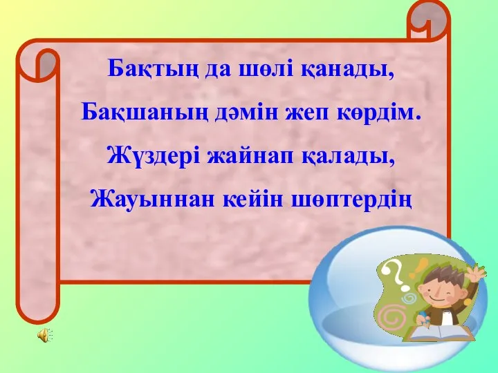 Бақтың да шөлі қанады, Бақшаның дәмін жеп көрдім. Жүздері жайнап қалады, Жауыннан кейін шөптердің