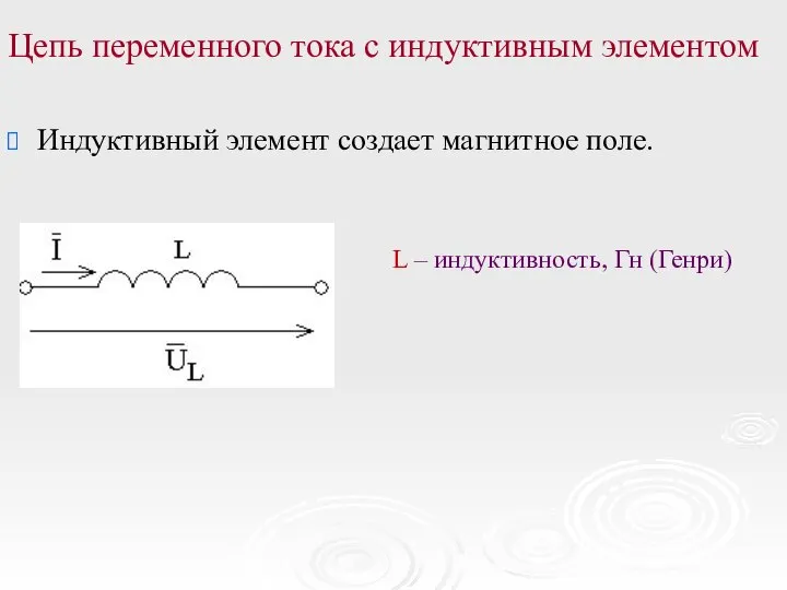 Цепь переменного тока с индуктивным элементом Индуктивный элемент создает магнитное поле. L – индуктивность, Гн (Генри)