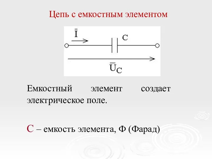 Цепь с емкостным элементом Емкостный элемент создает электрическое поле. C – емкость элемента, Ф (Фарад)