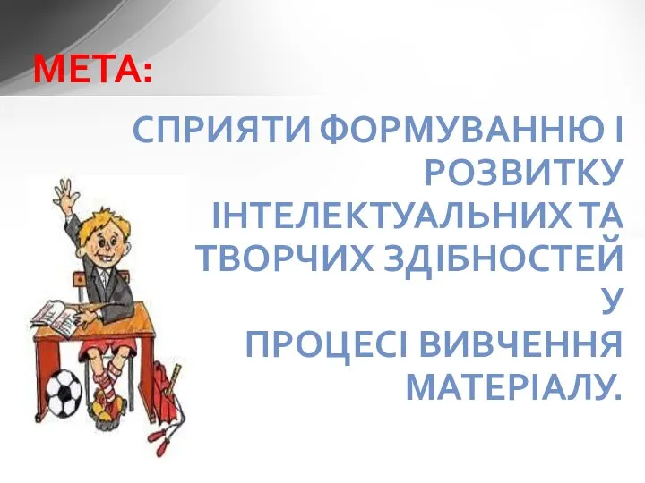 СПРИЯТИ ФОРМУВАННЮ І РОЗВИТКУ ІНТЕЛЕКТУАЛЬНИХ ТА ТВОРЧИХ ЗДІБНОСТЕЙ У ПРОЦЕСІ ВИВЧЕННЯ МАТЕРІАЛУ. МЕТА: