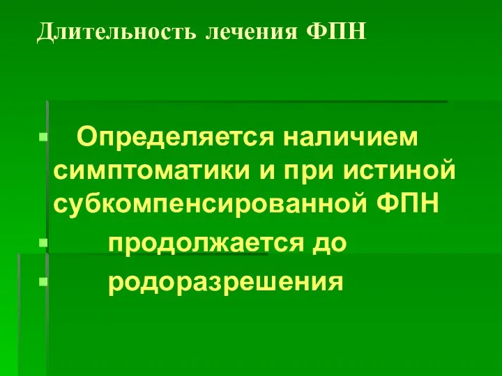 Длительность лечения ФПН Определяется наличием симптоматики и при истиной субкомпенсированной ФПН продолжается до родоразрешения