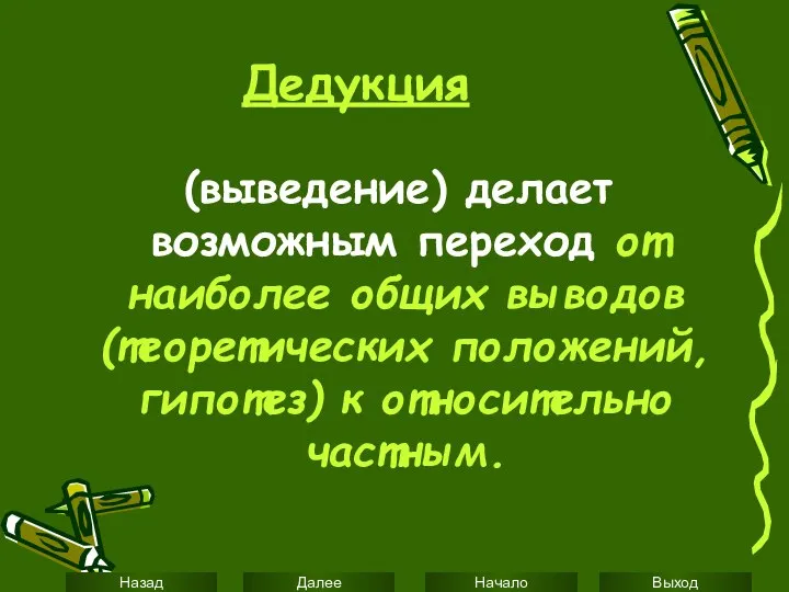 Дедукция (выведение) делает возможным переход от наиболее общих выводов (теоретических положений, гипотез) к относительно частным.