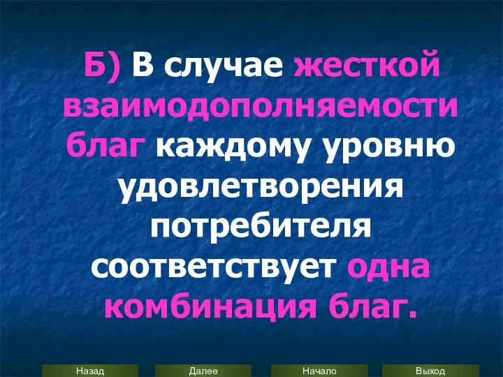 Б) В случае жесткой взаимодополняемости благ каждому уровню удовлетворения потребителя соответствует одна комбинация благ.