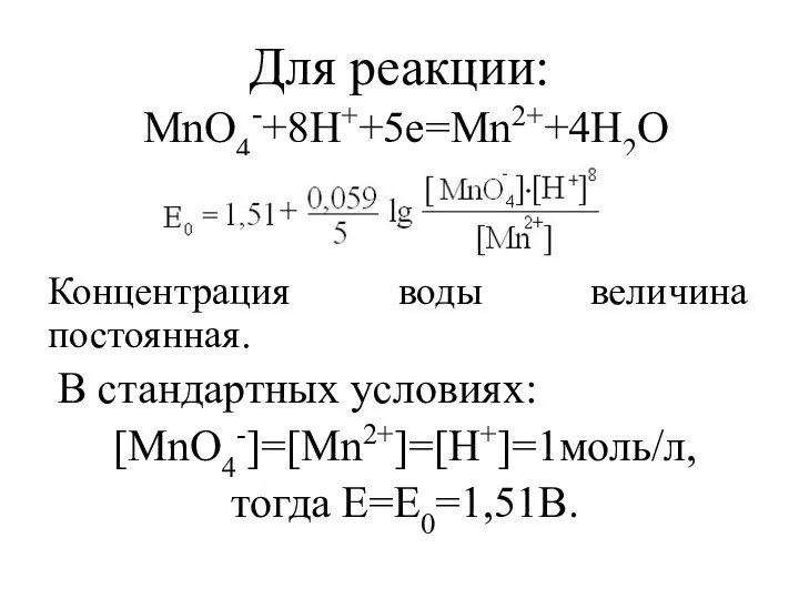 Для реакции: МnО4-+8Н++5е=Мn2++4Н2О Концентрация воды величина постоянная. В стандартных условиях: [МnО4-]=[Мn2+]=[Н+]=1моль/л, тогда Е=Е0=1,51В.