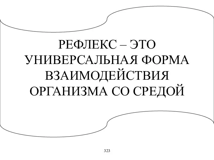 РЕФЛЕКС – ЭТО УНИВЕРСАЛЬНАЯ ФОРМА ВЗАИМОДЕЙСТВИЯ ОРГАНИЗМА СО СРЕДОЙ 323