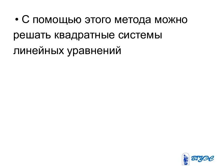 С помощью этого метода можно решать квадратные системы линейных уравнений