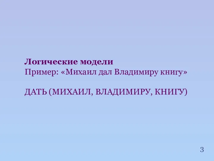 Логические модели Пример: «Михаил дал Владимиру книгу» ДАТЬ (МИХАИЛ, ВЛАДИМИРУ, КНИГУ) 3