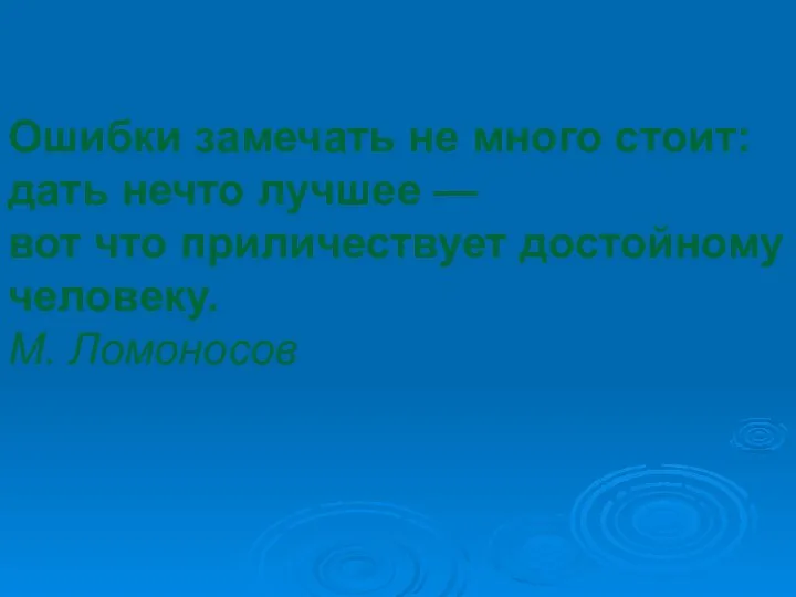 Ошибки замечать не много стоит: дать нечто лучшее — вот что приличествует достойному человеку. М. Ломоносов