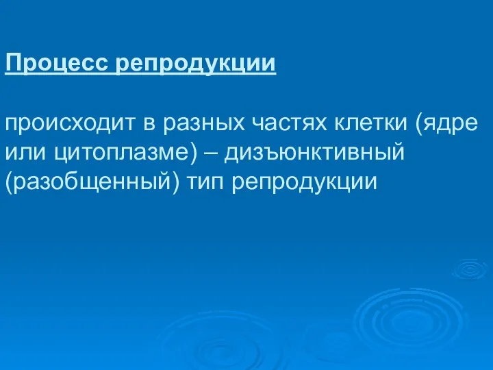 Процесс репродукции происходит в разных частях клетки (ядре или цитоплазме) – дизъюнктивный (разобщенный) тип репродукции