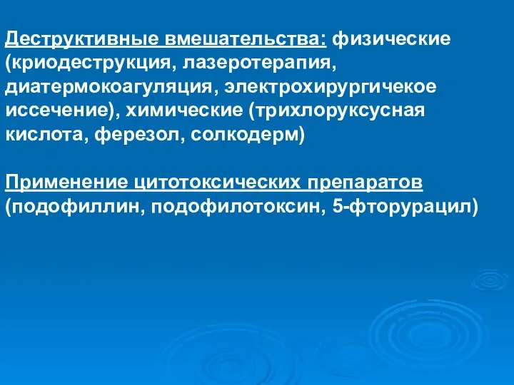 Деструктивные вмешательства: физические (криодеструкция, лазеротерапия, диатермокоагуляция, электрохирургичекое иссечение), химические (трихлоруксусная кислота,