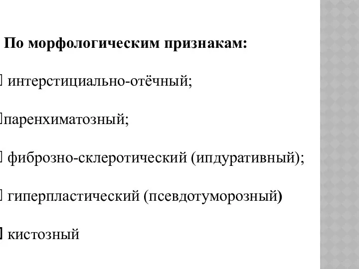 По морфологическим признакам: интерстициально-отёчный; паренхиматозный; фиброзно-склеротический (ипдуративный); гиперпластический (псевдотуморозный) кистозный