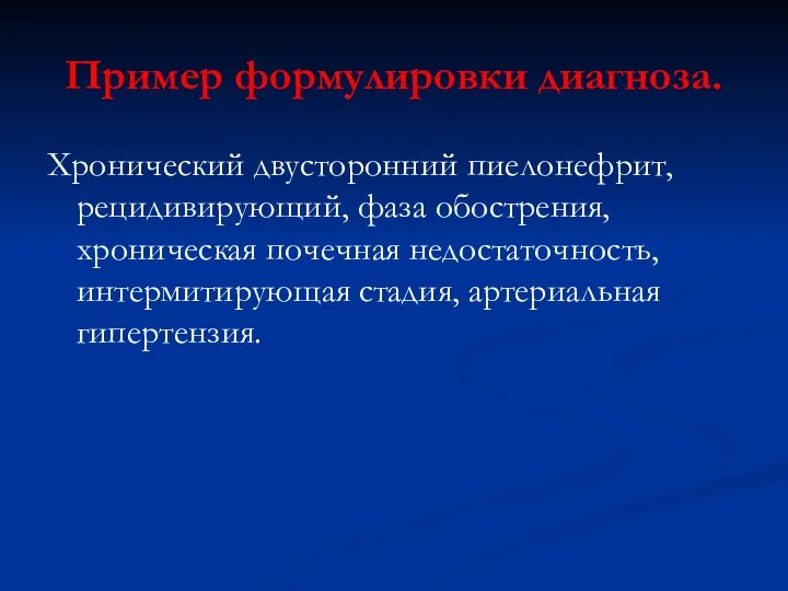 Пример формулировки диагноза. Хронический двусторонний пиелонефрит, рецидивирующий, фаза обострения, хроническая почечная недостаточность, интермитирующая стадия, артериальная гипертензия.