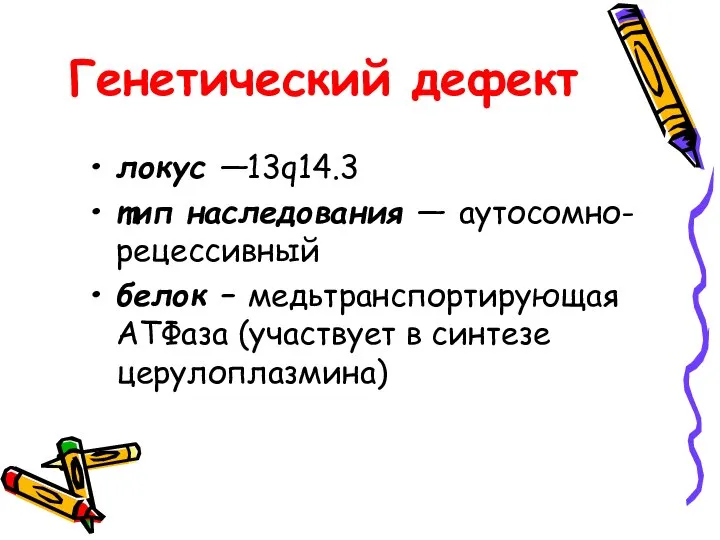 Генетический дефект локус —13q14.3 тип наследования — аутосомно-рецессивный белок – медьтранспортирующая АТФаза (участвует в синтезе церулоплазмина)