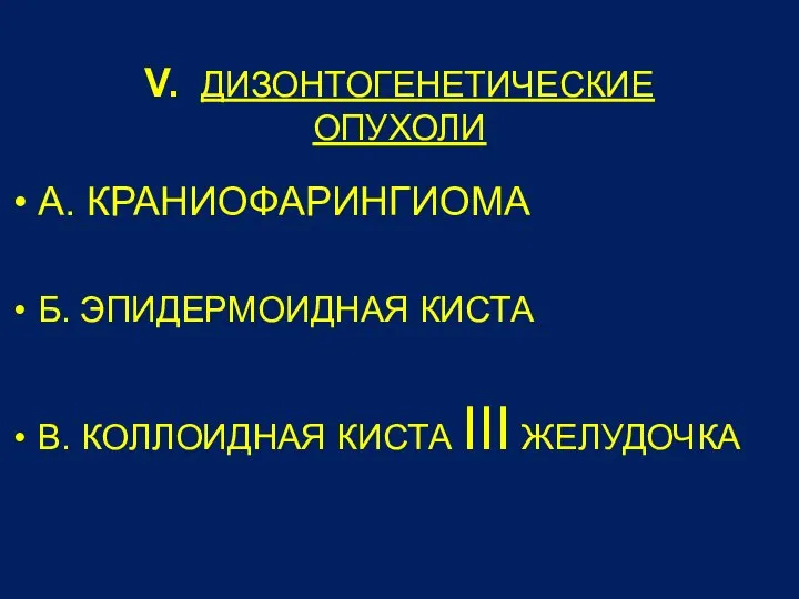 V. ДИЗОНТОГЕНЕТИЧЕСКИЕ ОПУХОЛИ А. КРАНИОФАРИНГИОМА Б. ЭПИДЕРМОИДНАЯ КИСТА В. КОЛЛОИДНАЯ КИСТА III ЖЕЛУДОЧКА