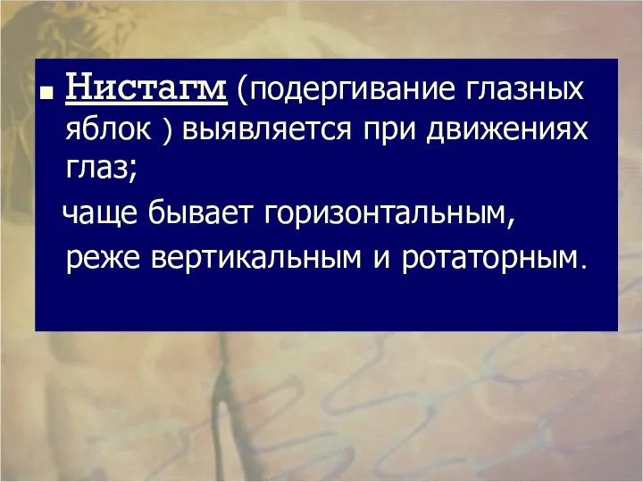 Нистагм (подергивание глазных яблок ) выявляется при движениях глаз; чаще бывает горизонтальным, реже вертикальным и ротаторным.