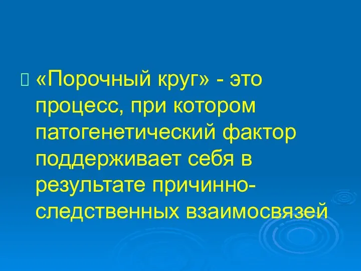 «Порочный круг» - это процесс, при котором патогенетический фактор поддерживает себя в результате причинно-следственных взаимосвязей