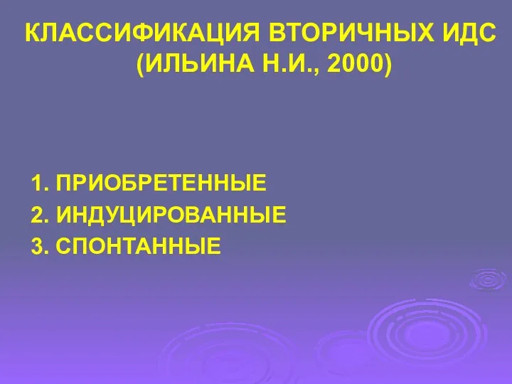 КЛАССИФИКАЦИЯ ВТОРИЧНЫХ ИДС (ИЛЬИНА Н.И., 2000) 1. ПРИОБРЕТЕННЫЕ 2. ИНДУЦИРОВАННЫЕ 3. СПОНТАННЫЕ