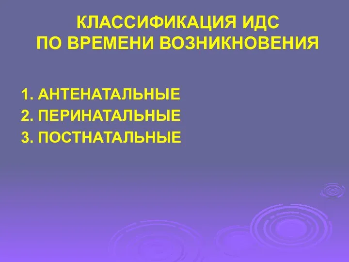 КЛАССИФИКАЦИЯ ИДС ПО ВРЕМЕНИ ВОЗНИКНОВЕНИЯ 1. АНТЕНАТАЛЬНЫЕ 2. ПЕРИНАТАЛЬНЫЕ 3. ПОСТНАТАЛЬНЫЕ