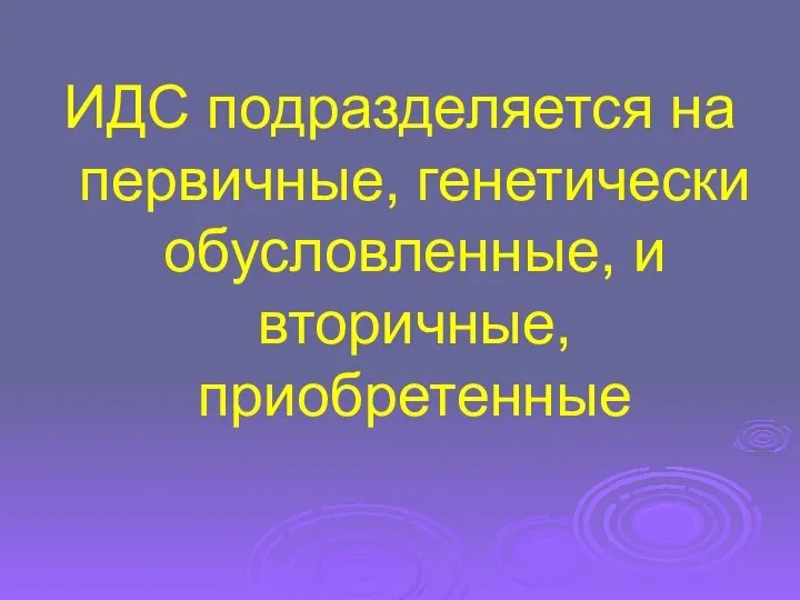 ИДС подразделяется на первичные, генетически обусловленные, и вторичные, приобретенные