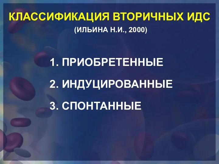 КЛАССИФИКАЦИЯ ВТОРИЧНЫХ ИДС (ИЛЬИНА Н.И., 2000) 1. ПРИОБРЕТЕННЫЕ 2. ИНДУЦИРОВАННЫЕ 3. СПОНТАННЫЕ