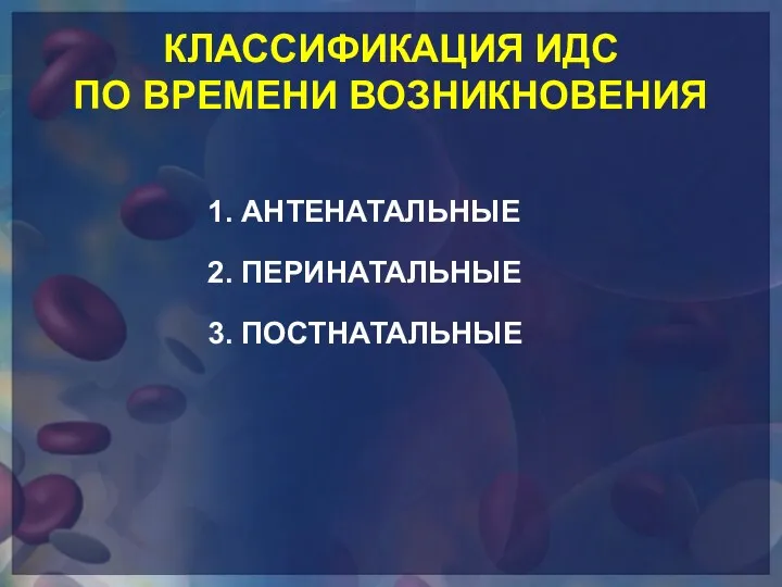 КЛАССИФИКАЦИЯ ИДС ПО ВРЕМЕНИ ВОЗНИКНОВЕНИЯ 1. АНТЕНАТАЛЬНЫЕ 2. ПЕРИНАТАЛЬНЫЕ 3. ПОСТНАТАЛЬНЫЕ