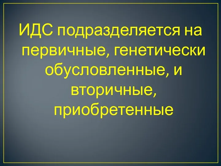 ИДС подразделяется на первичные, генетически обусловленные, и вторичные, приобретенные