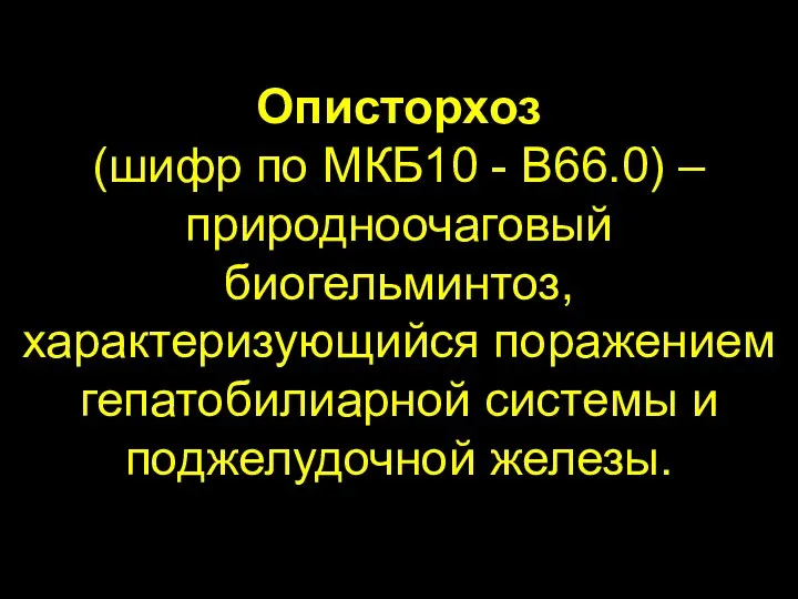 Описторхоз (шифр по МКБ10 - B66.0) – природноочаговый биогельминтоз, характеризующийся поражением гепатобилиарной системы и поджелудочной железы.