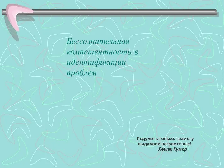 Бессознательная компетентность в идентификации проблем Подумать только: грамоту выдумали неграмотные! Лешек Кумор