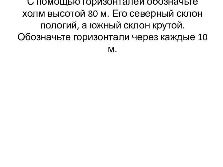 С помощью горизонталей обозначьте холм высотой 80 м. Его северный склон