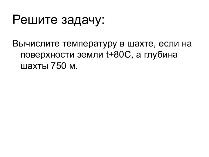 Решите задачу: Вычислите температуру в шахте, если на поверхности земли t+80C, а глубина шахты 750 м.