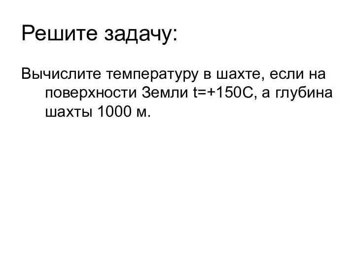 Решите задачу: Вычислите температуру в шахте, если на поверхности Земли t=+150C, а глубина шахты 1000 м.