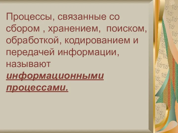 Процессы, связанные со сбором , хранением, поиском, обработкой, кодированием и передачей информации, называют информационными процессами.