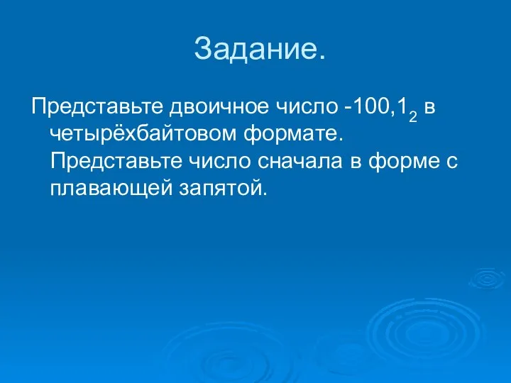 Задание. Представьте двоичное число -100,12 в четырёхбайтовом формате. Представьте число сначала в форме с плавающей запятой.