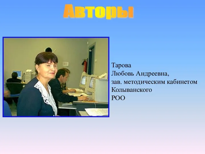 Тарова Любовь Андреевна, зав. методическим кабинетом Колыванского РОО Авторы