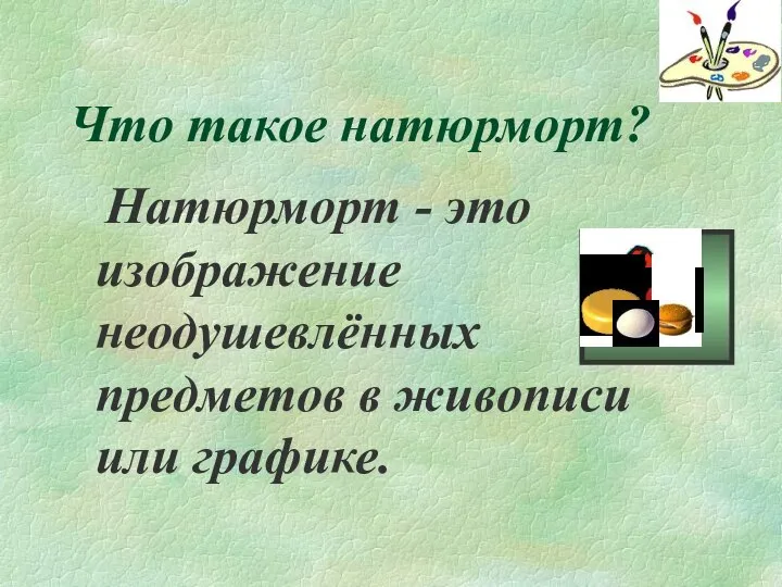 Что такое натюрморт? Натюрморт - это изображение неодушевлённых предметов в живописи или графике.