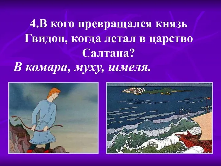 4.В кого превращался князь Гвидон, когда летал в царство Салтана? В комара, муху, шмеля.