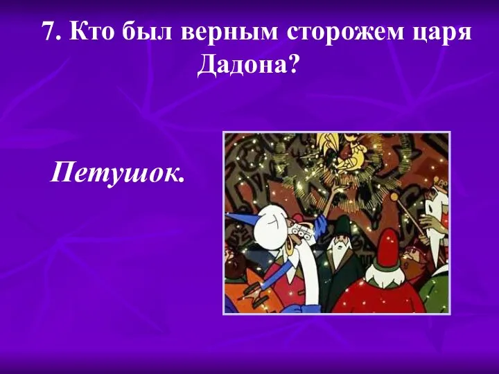 7. Кто был верным сторожем царя Дадона? Петушок.