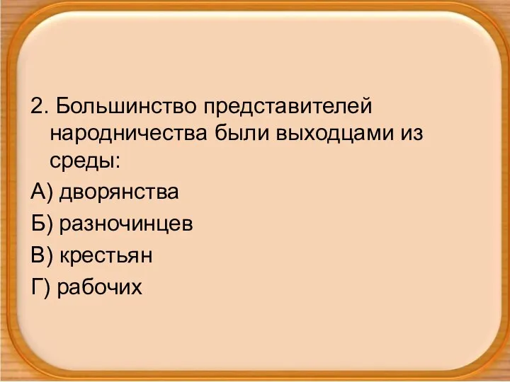 2. Большинство представителей народничества были выходцами из среды: А) дворянства Б) разночинцев В) крестьян Г) рабочих