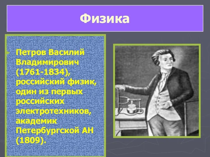 Петров Василий Владимирович (1761-1834), российский физик, один из первых российских электротехников, академик Петербургской АН (1809). Физика