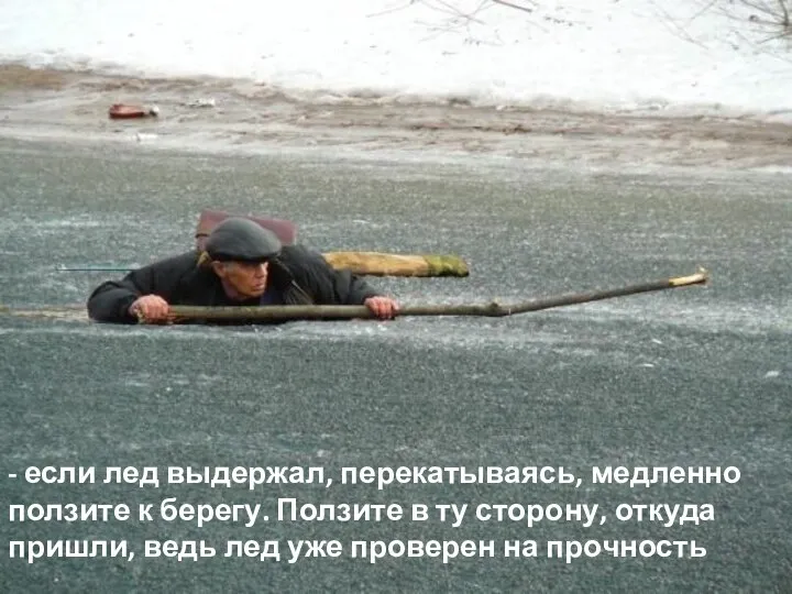 - если лед выдержал, перекатываясь, медленно ползите к берегу. Ползите в