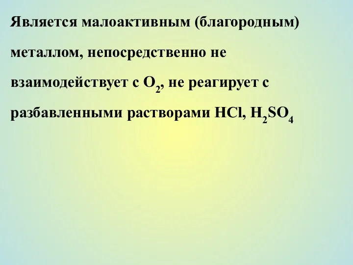 Является малоактивным (благородным) металлом, непосредственно не взаимодействует с О2, не реагирует с разбавленными растворами НСl, H2SO4