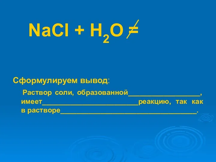 NaCl + Н2О = Сформулируем вывод: Раствор соли, образованной__________________, имеет________________________реакцию, так как в растворе__________________________________.