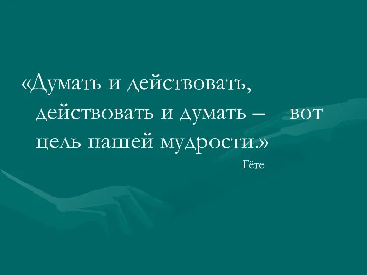 «Думать и действовать, действовать и думать – вот цель нашей мудрости.» Гёте