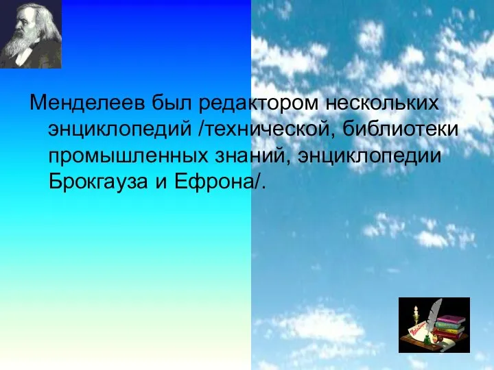 Менделеев был редактором нескольких энциклопедий /технической, библиотеки промышленных знаний, энциклопедии Брокгауза и Ефрона/.