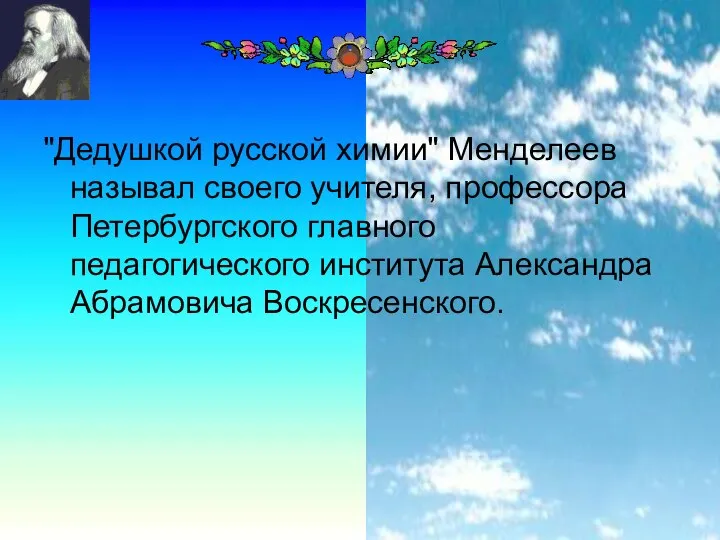 "Дедушкой русской химии" Менделеев называл своего учителя, профессора Петербургского главного педагогического института Александра Абрамовича Воскресенского.