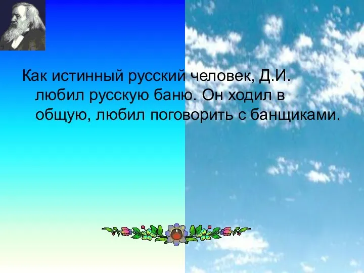 Как истинный русский человек, Д.И. любил русскую баню. Он ходил в общую, любил поговорить с банщиками.