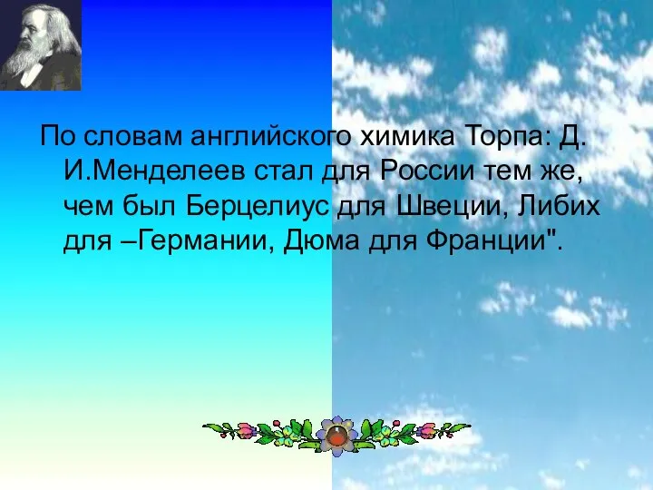 По словам английского химика Торпа: Д.И.Менделеев стал для России тем же,