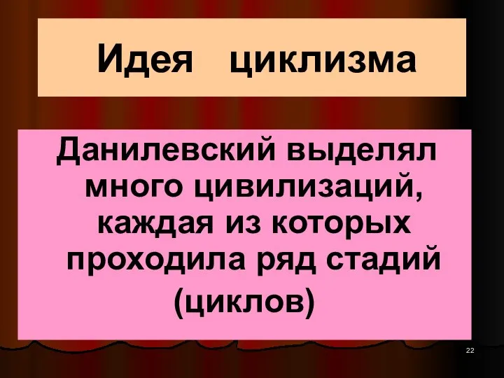 Идея циклизма Данилевский выделял много цивилизаций, каждая из которых проходила ряд стадий (циклов)