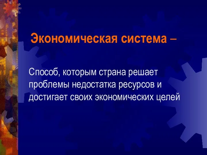 Способ, которым страна решает проблемы недостатка ресурсов и достигает своих экономических целей Экономическая система –