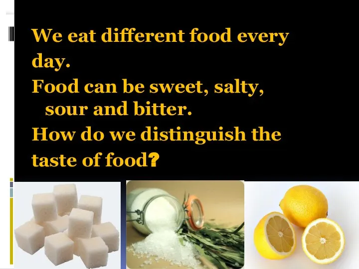 We eat different food every day. Food can be sweet, salty,
